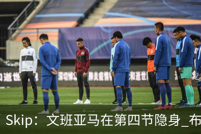 Skip：文班亚马在第四节隐身 布伦森在末节彻底完爆了他